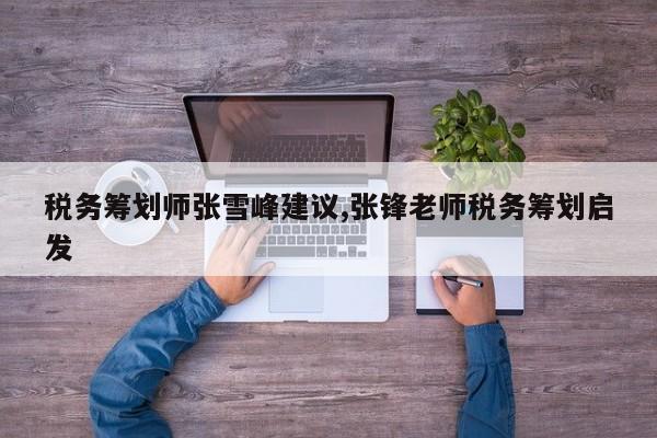 税务筹划师张雪峰建议,张锋老师税务筹划启发