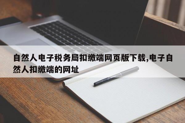 自然人电子税务局扣缴端网页版下载,电子自然人扣缴端的网址