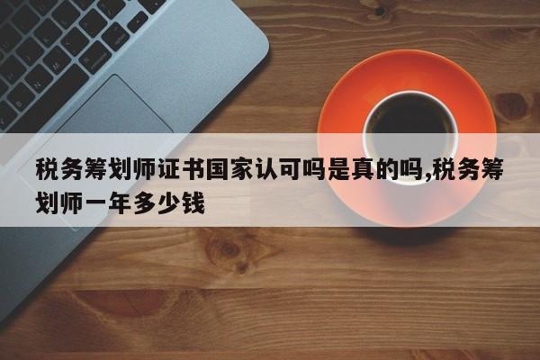 税务筹划师证书国家认可吗是真的吗,税务筹划师一年多少钱