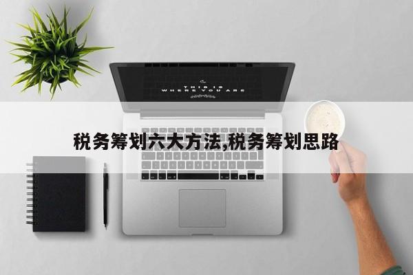 税务筹划六大方法,税务筹划思路