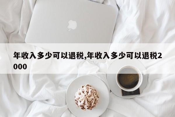 年收入多少可以退税,年收入多少可以退税2000