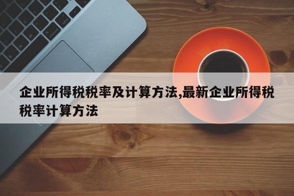 企业所得税税率及计算方法,最新企业所得税税率计算方法