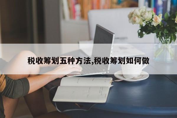 税收筹划五种方法,税收筹划如何做