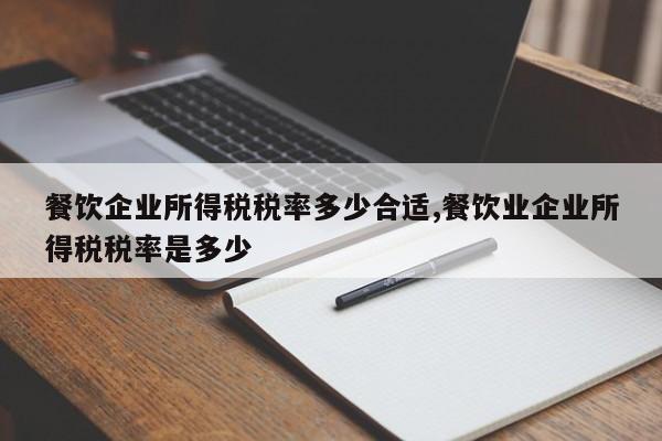 餐饮企业所得税税率多少合适,餐饮业企业所得税税率是多少