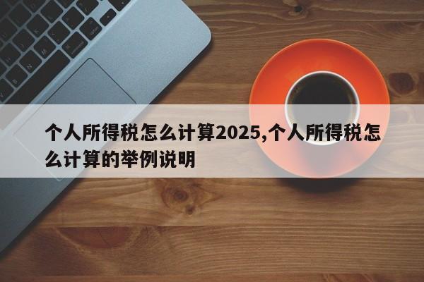 个人所得税怎么计算2025,个人所得税怎么计算的举例说明