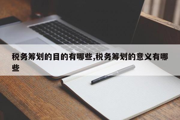 税务筹划的目的有哪些,税务筹划的意义有哪些