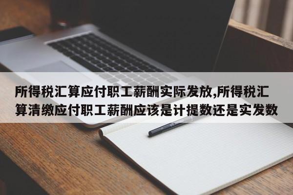 所得税汇算应付职工薪酬实际发放,所得税汇算清缴应付职工薪酬应该是计提数还是实发数