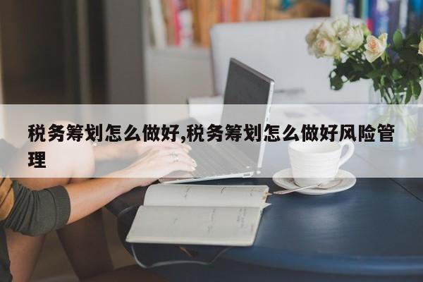 税务筹划怎么做好,税务筹划怎么做好风险管理