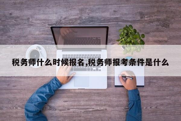 税务师什么时候报名,税务师报考条件是什么