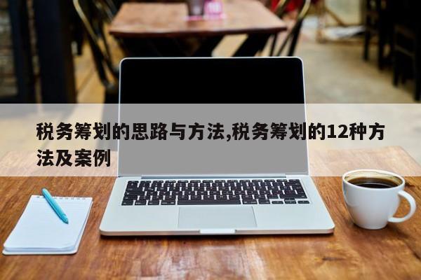 税务筹划的思路与方法,税务筹划的12种方法及案例