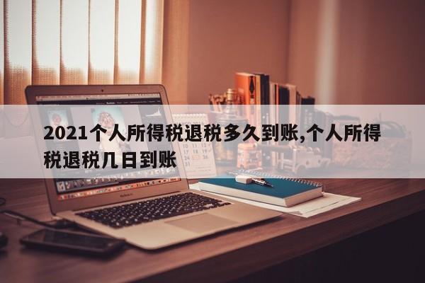 2021个人所得税退税多久到账,个人所得税退税几日到账