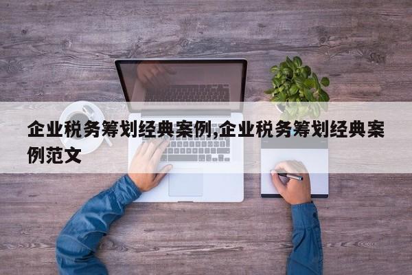 企业税务筹划经典案例,企业税务筹划经典案例范文