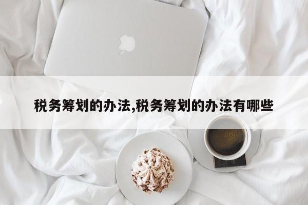 税务筹划的办法,税务筹划的办法有哪些