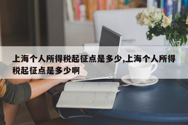 上海个人所得税起征点是多少,上海个人所得税起征点是多少啊