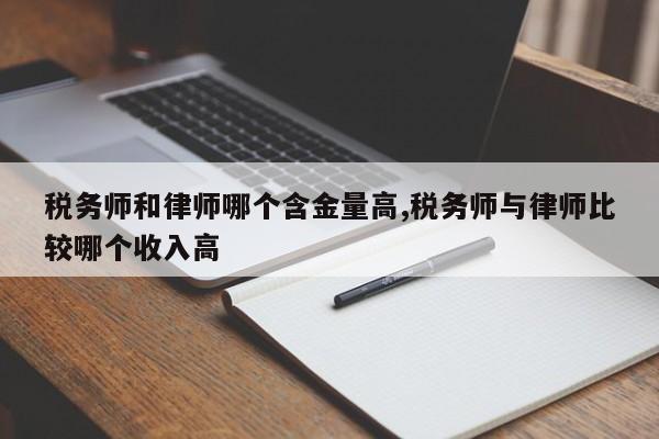 税务师和律师哪个含金量高,税务师与律师比较哪个收入高