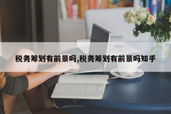 税务筹划有前景吗,税务筹划有前景吗知乎