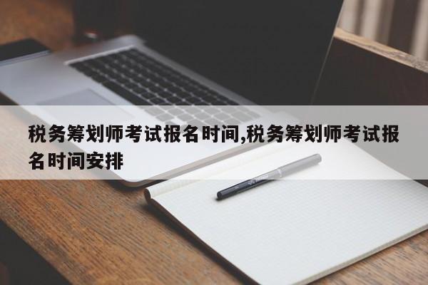 税务筹划师考试报名时间,税务筹划师考试报名时间安排