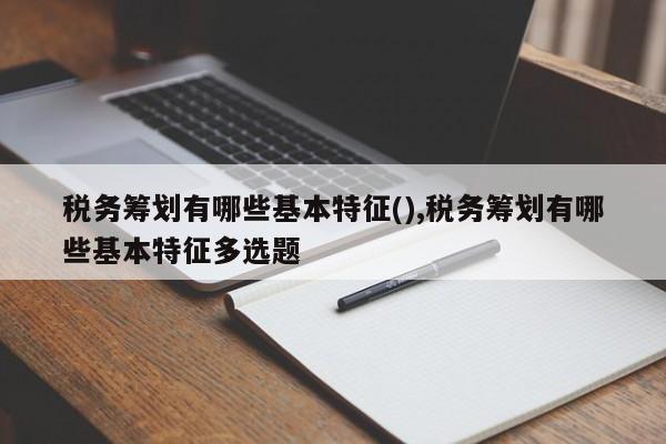 税务筹划有哪些基本特征(),税务筹划有哪些基本特征多选题