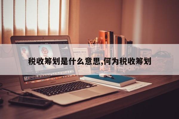 税收筹划是什么意思,何为税收筹划