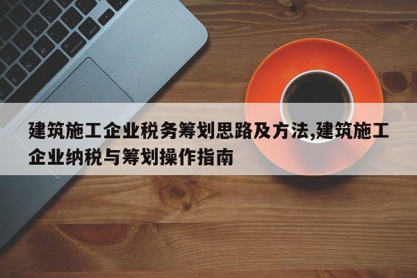建筑施工企业税务筹划思路及方法,建筑施工企业纳税与筹划操作指南