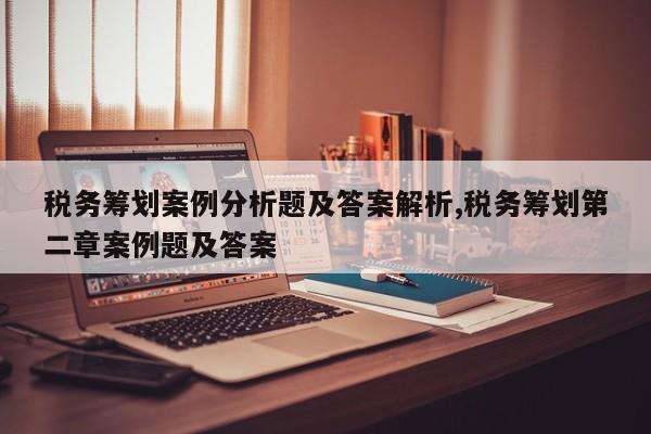 税务筹划案例分析题及答案解析,税务筹划第二章案例题及答案