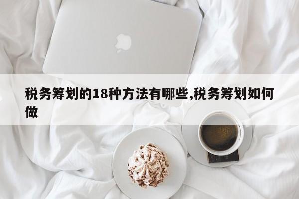 税务筹划的18种方法有哪些,税务筹划如何做