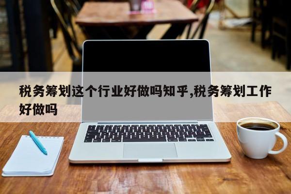 税务筹划这个行业好做吗知乎,税务筹划工作好做吗
