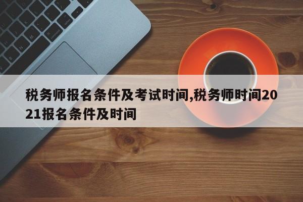 税务师报名条件及考试时间,税务师时间2021报名条件及时间