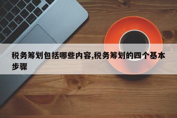 税务筹划包括哪些内容,税务筹划的四个基本步骤