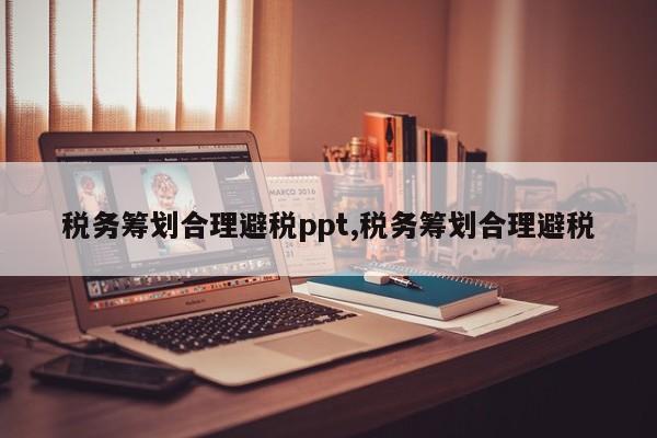 税务筹划合理避税ppt,税务筹划合理避税