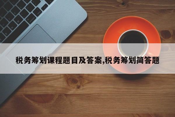 税务筹划课程题目及答案,税务筹划简答题