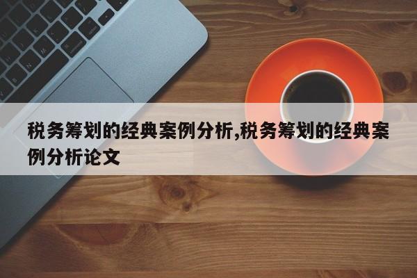 税务筹划的经典案例分析,税务筹划的经典案例分析论文