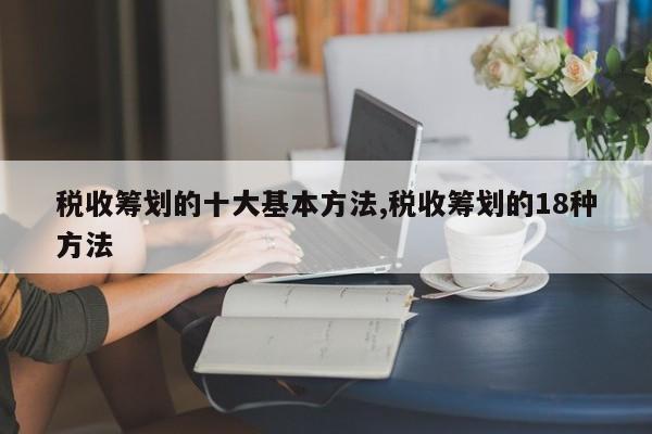 税收筹划的十大基本方法,税收筹划的18种方法