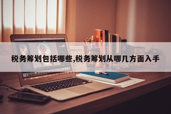 税务筹划包括哪些,税务筹划从哪几方面入手