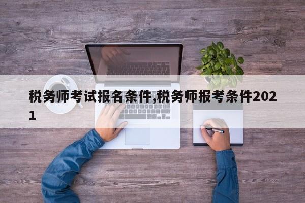 税务师考试报名条件,税务师报考条件2021