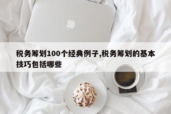 税务筹划100个经典例子,税务筹划的基本技巧包括哪些