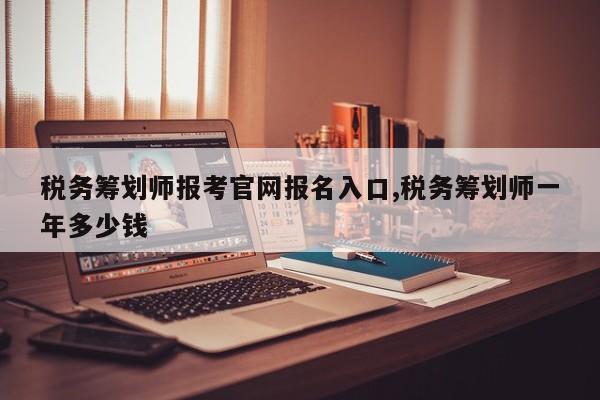 税务筹划师报考官网报名入口,税务筹划师一年多少钱