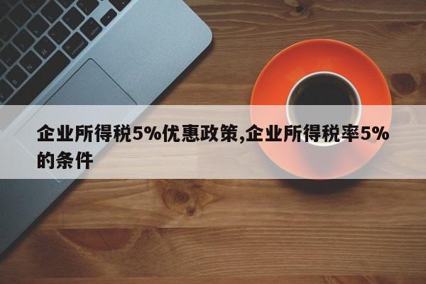 企业所得税5%优惠政策,企业所得税率5%的条件