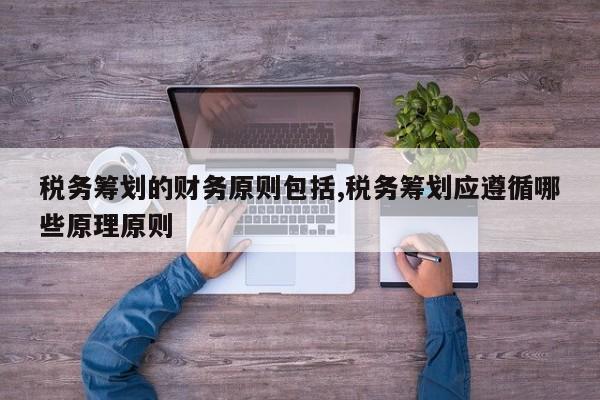 税务筹划的财务原则包括,税务筹划应遵循哪些原理原则