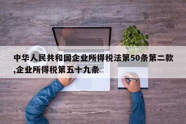 中华人民共和国企业所得税法第50条第二款,企业所得税第五十九条