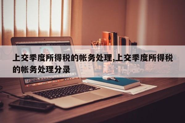 上交季度所得税的帐务处理,上交季度所得税的帐务处理分录