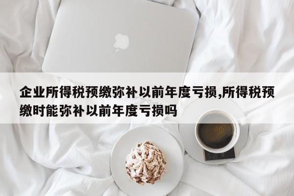 企业所得税预缴弥补以前年度亏损,所得税预缴时能弥补以前年度亏损吗