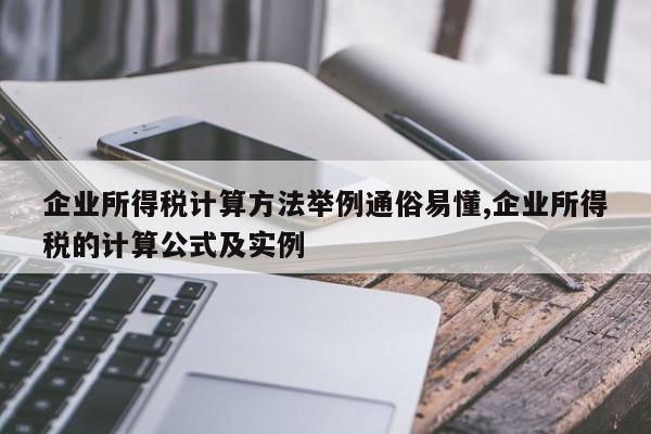 企业所得税计算方法举例通俗易懂,企业所得税的计算公式及实例
