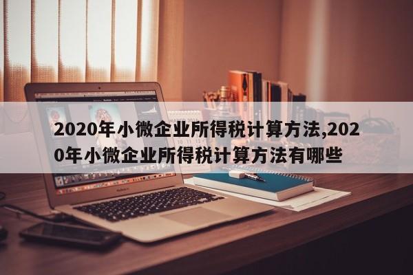 2020年小微企业所得税计算方法,2020年小微企业所得税计算方法有哪些