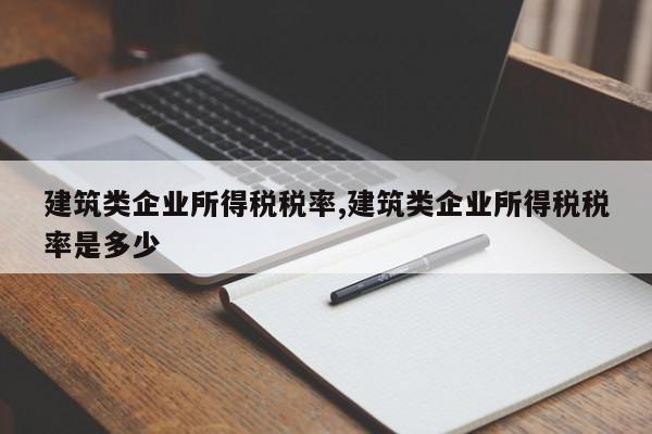 建筑类企业所得税税率,建筑类企业所得税税率是多少