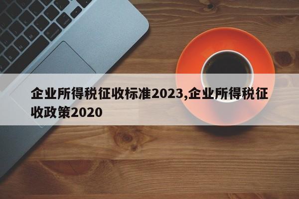 企业所得税征收标准2023,企业所得税征收政策2020