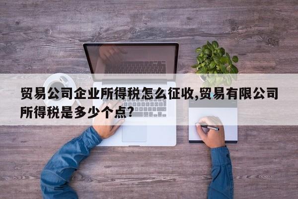 贸易公司企业所得税怎么征收,贸易有限公司所得税是多少个点?