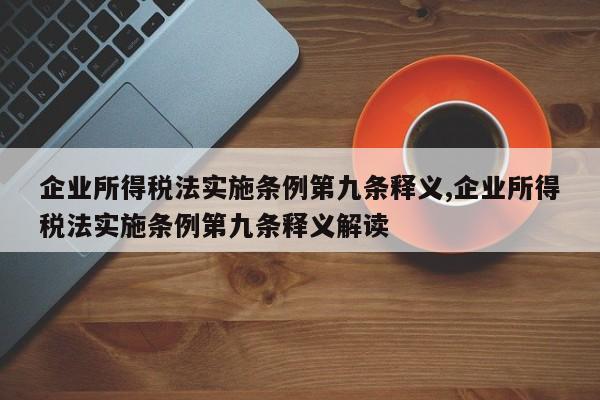 企业所得税法实施条例第九条释义,企业所得税法实施条例第九条释义解读