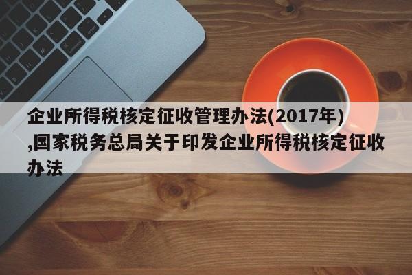 企业所得税核定征收管理办法(2017年),国家税务总局关于印发企业所得税核定征收办法