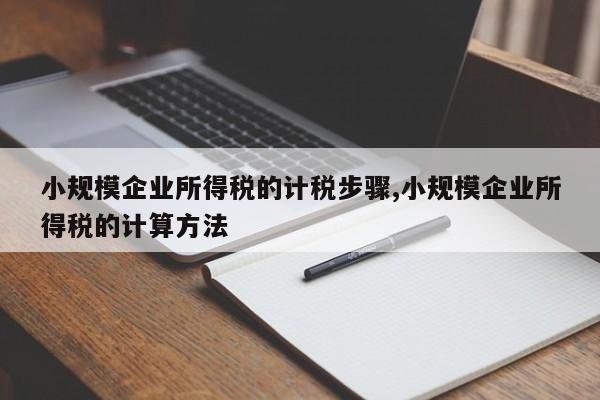 小规模企业所得税的计税步骤,小规模企业所得税的计算方法